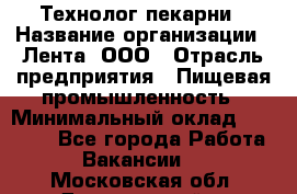 Технолог пекарни › Название организации ­ Лента, ООО › Отрасль предприятия ­ Пищевая промышленность › Минимальный оклад ­ 21 000 - Все города Работа » Вакансии   . Московская обл.,Дзержинский г.